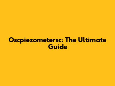 Oscpiezometersc: The Ultimate Guide