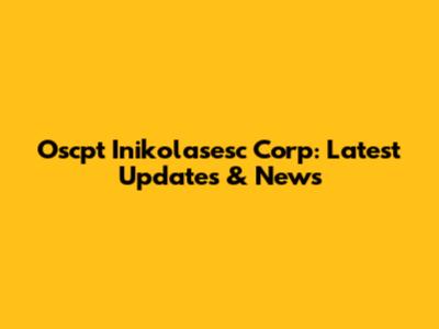 Oscpt Inikolasesc Corp: Latest Updates & News