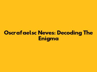 Oscrafaelsc Neves: Decoding The Enigma