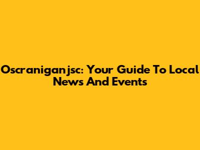 Oscraniganjsc: Your Guide To Local News And Events