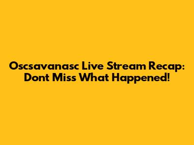 Oscsavanasc Live Stream Recap: Don't Miss What Happened!