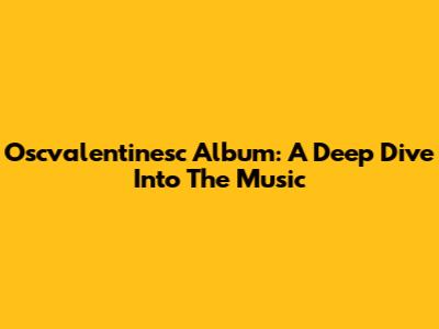 Oscvalentinesc Album: A Deep Dive Into The Music
