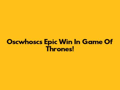 Oscwhosc's Epic Win In Game Of Thrones!