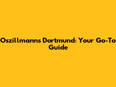 Oszillmanns Dortmund: Your Go-To Guide