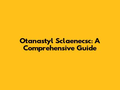 Otanastyl Sclaenecsc: A Comprehensive Guide