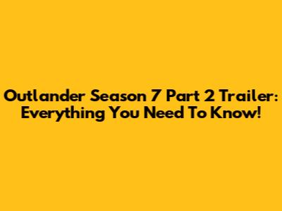 Outlander Season 7 Part 2 Trailer: Everything You Need To Know!