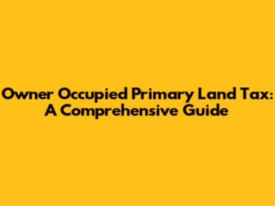 Owner Occupied Primary Land Tax: A Comprehensive Guide