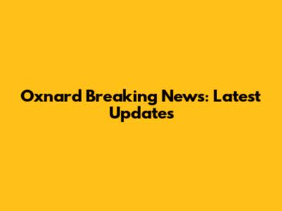Oxnard Breaking News: Latest Updates