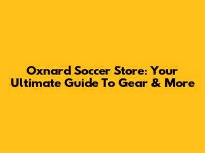 Oxnard Soccer Store: Your Ultimate Guide To Gear & More
