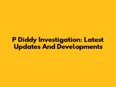 P Diddy Investigation: Latest Updates And Developments