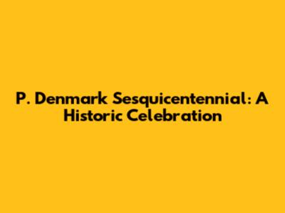 P. Denmark Sesquicentennial: A Historic Celebration