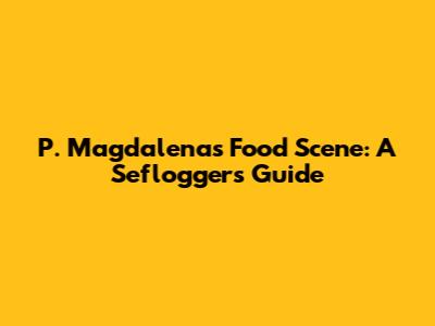 P. Magdalena's Food Scene: A Seflogger's Guide