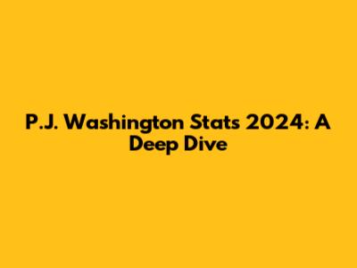 P.J. Washington Stats 2024: A Deep Dive