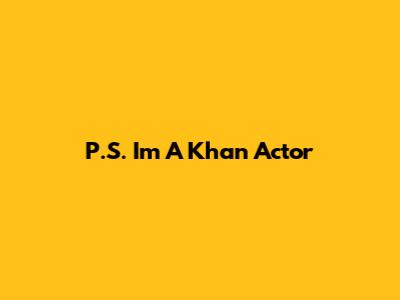 P.S. I'm A Khan Actor