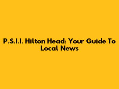 P.S.I.I. Hilton Head: Your Guide To Local News