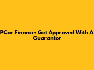 PCar Finance: Get Approved With A Guarantor