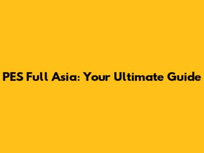 PES Full Asia: Your Ultimate Guide