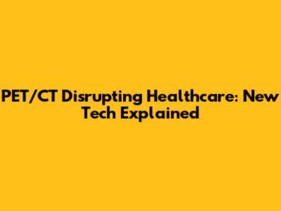 PET/CT Disrupting Healthcare: New Tech Explained