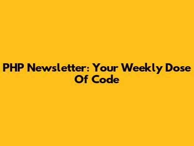 PHP Newsletter: Your Weekly Dose Of Code