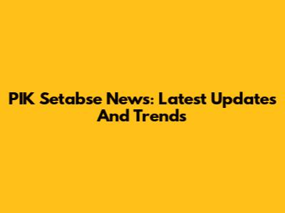 PIK Setabse News: Latest Updates And Trends