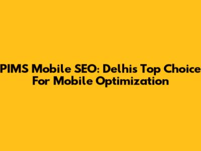 PIMS Mobile SEO: Delhi's Top Choice For Mobile Optimization