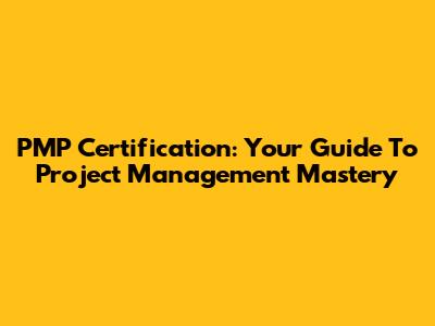 PMP Certification: Your Guide To Project Management Mastery
