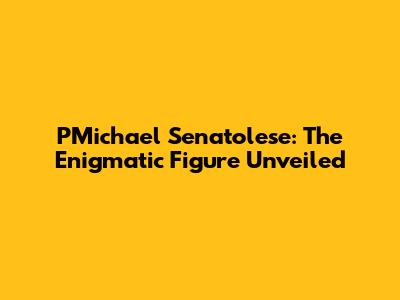 PMichael Senatolese: The Enigmatic Figure Unveiled