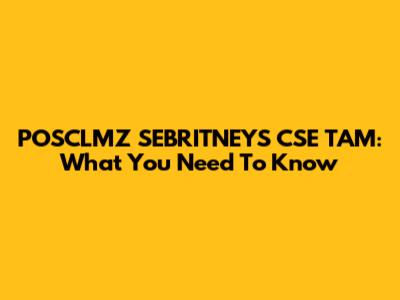 POSCLMZ SEBRITNEYS CSE TAM: What You Need To Know