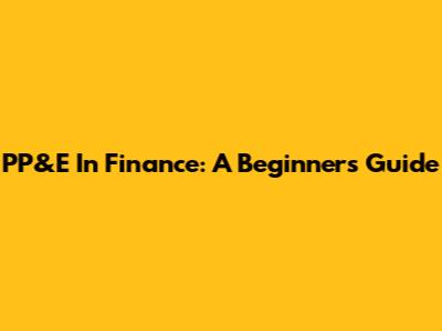 PP&E In Finance: A Beginner's Guide
