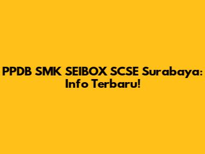 PPDB SMK SEIBOX SCSE Surabaya: Info Terbaru!