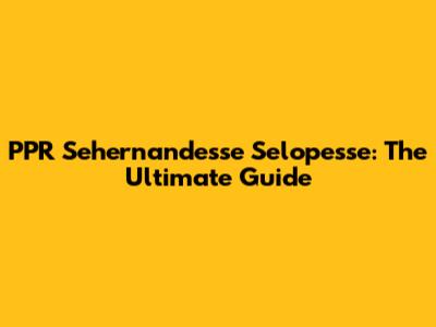 PPR Sehernandesse Selopesse: The Ultimate Guide