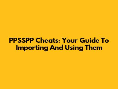 PPSSPP Cheats: Your Guide To Importing And Using Them