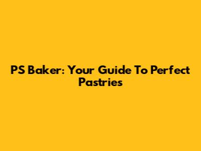 PS Baker: Your Guide To Perfect Pastries