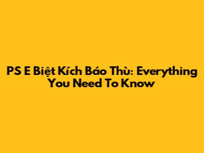 PS E Biệt Kích Báo Thù: Everything You Need To Know
