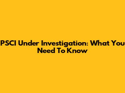 PSCI Under Investigation: What You Need To Know