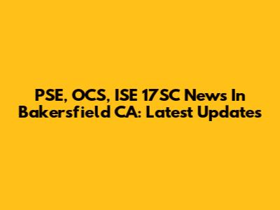 PSE, OCS, ISE 17SC News In Bakersfield CA: Latest Updates