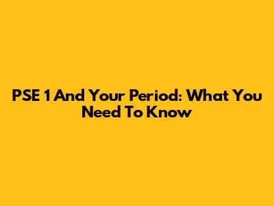 PSE 1 And Your Period: What You Need To Know