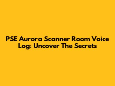 PSE Aurora Scanner Room Voice Log: Uncover The Secrets
