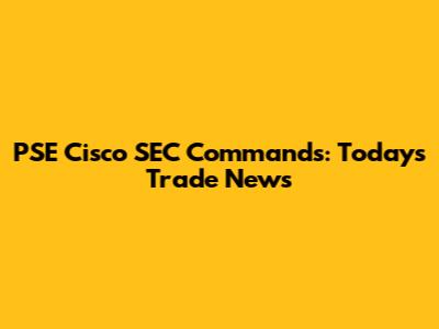 PSE Cisco SEC Commands: Today's Trade News