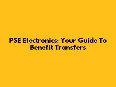 PSE Electronics: Your Guide To Benefit Transfers