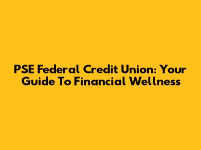 PSE Federal Credit Union: Your Guide To Financial Wellness