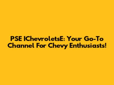 PSE IChevroletsE: Your Go-To Channel For Chevy Enthusiasts!