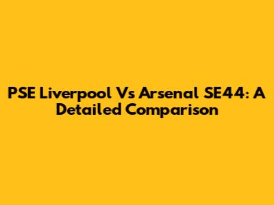 PSE Liverpool Vs Arsenal SE44: A Detailed Comparison