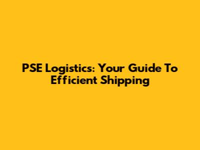 PSE Logistics: Your Guide To Efficient Shipping