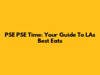 PSE PSE Time: Your Guide To LA's Best Eats
