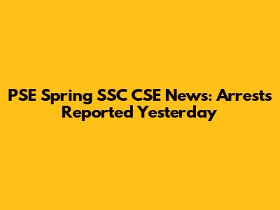 PSE Spring SSC CSE News: Arrests Reported Yesterday
