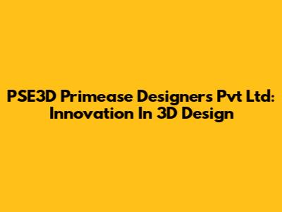 PSE3D Primease Designers Pvt Ltd: Innovation In 3D Design