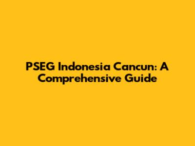 PSEG Indonesia Cancun: A Comprehensive Guide