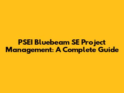 PSEI Bluebeam SE Project Management: A Complete Guide