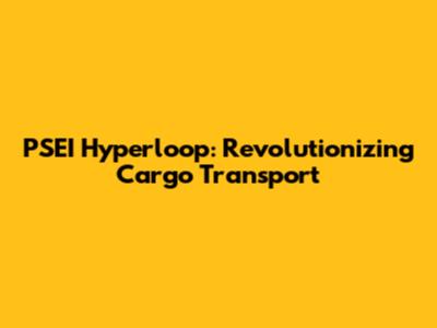 PSEI Hyperloop: Revolutionizing Cargo Transport